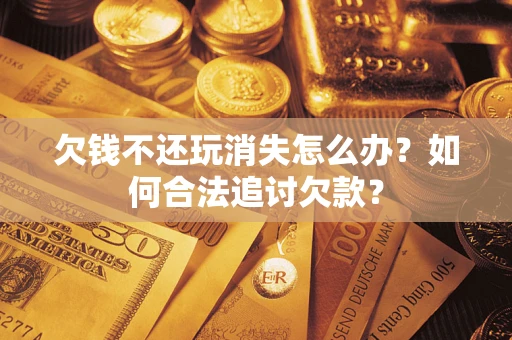 济南欠钱不还玩消失怎么办？如何合法追讨欠款？