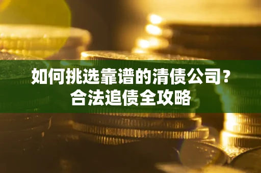 济南如何挑选靠谱的清债公司?合法追债全攻略 济南如何挑选靠谱的清债公司?合法追债全攻略