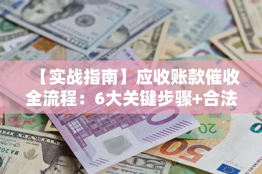 济南【实战指南】应收账款催收全流程：6大关键步骤+合法回款技巧