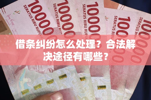 济南借条纠纷怎么处理？合法解决途径有哪些？
