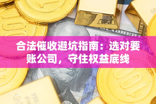 济南合法催收避坑指南：选对要账公司，守住权益底线