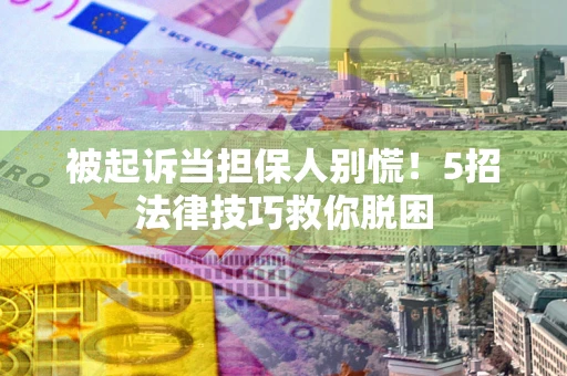 济南被起诉当担保人别慌！5招法律技巧救你脱困