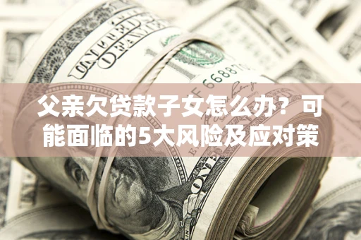 济南父亲欠贷款子女怎么办?可能面临的5大风险及应对策略 济南父亲欠贷款子女怎么办?可能面临的5大风险及应对策略