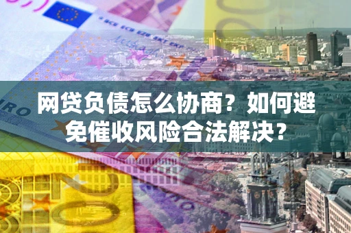 济南网贷负债怎么协商？如何避免催收风险合法解决？