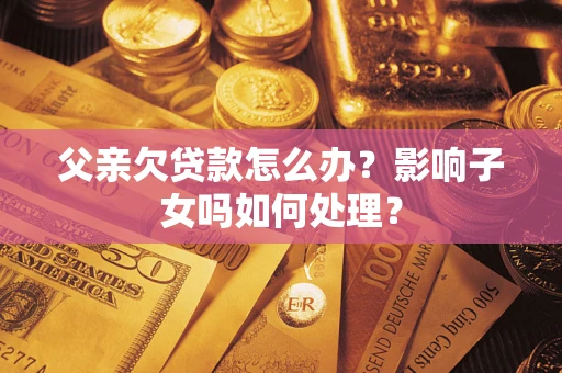 济南父亲欠贷款怎么办？影响子女吗如何处理？