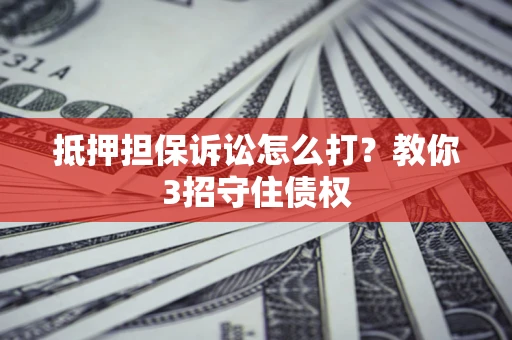 济南抵押担保诉讼怎么打？教你3招守住债权