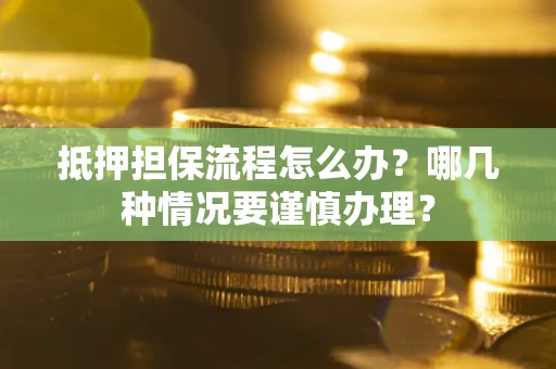 济南抵押担保流程怎么办？哪几种情况要谨慎办理？
