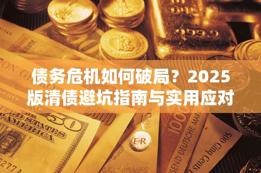 济南债务危机如何破局？2025版清债避坑指南与实用应对策略