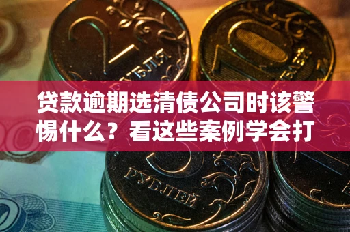 济南贷款逾期选清债公司时该警惕什么？看这些案例学会打翻身仗