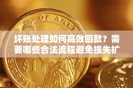 济南坏账处理如何高效回款？需要哪些合法流程避免损失扩大？