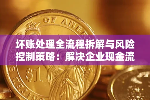 济南坏账处理全流程拆解与风险控制策略：解决企业现金流顽疾的实战指南