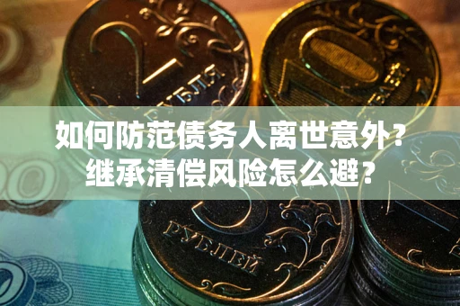 济南如何防范债务人离世意外？继承清偿风险怎么避？