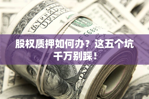 济南股权质押如何办？这五个坑千万别踩！