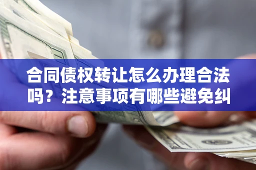 济南合同债权转让怎么办理合法吗？注意事项有哪些避免纠纷？