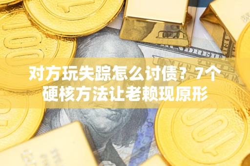 济南对方玩失踪怎么讨债？7个硬核方法让老赖现原形
