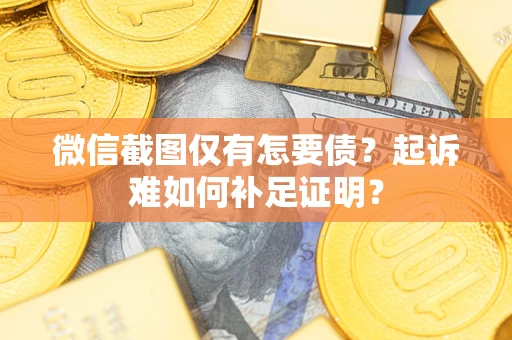 济南微信截图仅有怎要债？起诉难如何补足证明？