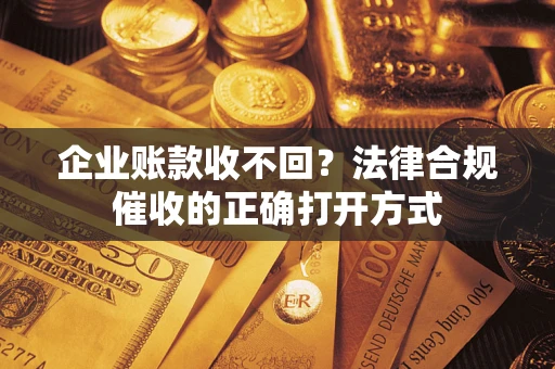 济南企业账款收不回？法律合规催收的正确打开方式
