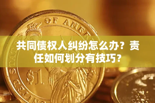 济南共同债权人纠纷怎么办？责任如何划分有技巧？