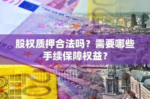 济南股权质押合法吗？需要哪些手续保障权益？