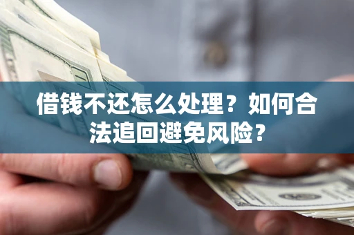 济南借钱不还怎么处理？如何合法追回避免风险？