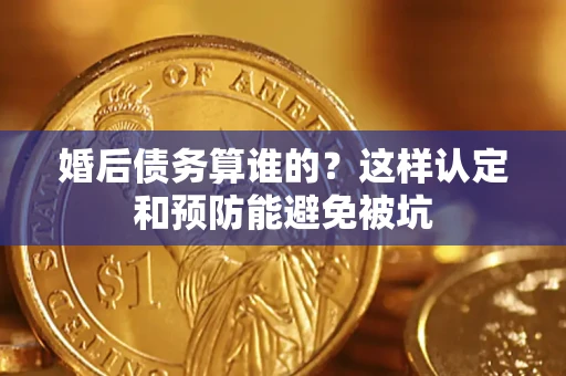 济南婚后债务算谁的？这样认定和预防能避免被坑