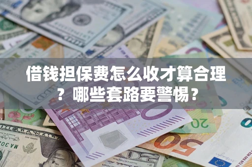 济南借钱担保费怎么收才算合理？哪些套路要警惕？