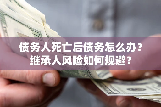 济南债务人死亡后债务怎么办？继承人风险如何规避？