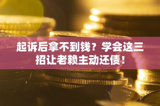济南起诉后拿不到钱？学会这三招让老赖主动还债！
