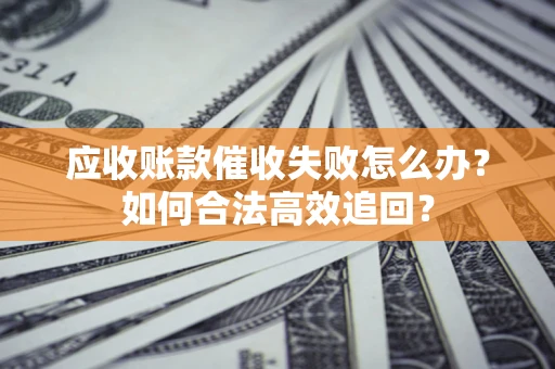 济南应收账款催收失败怎么办？如何合法高效追回？
