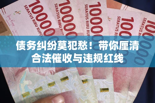 济南债务纠纷莫犯愁！带你厘清合法催收与违规红线
