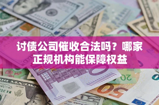 济南讨债公司催收合法吗？哪家正规机构能保障权益