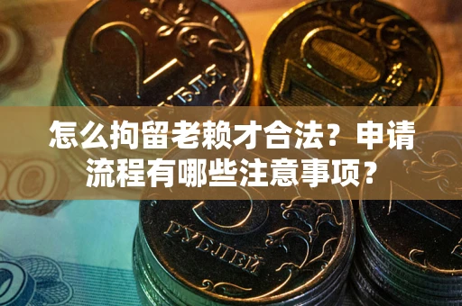 济南怎么拘留老赖才合法？申请流程有哪些注意事项？