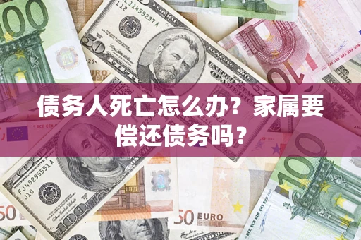 济南债务人死亡怎么办？家属要偿还债务吗？