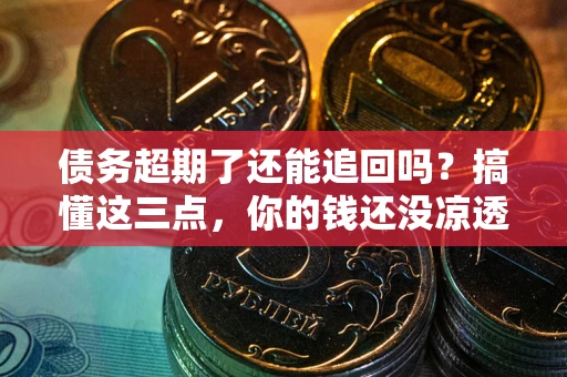济南债务超期了还能追回吗？搞懂这三点，你的钱还没凉透