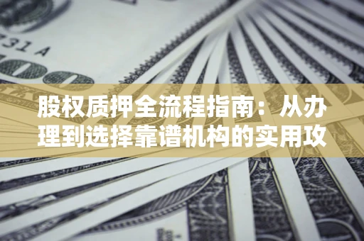 济南股权质押全流程指南：从办理到选择靠谱机构的实用攻略