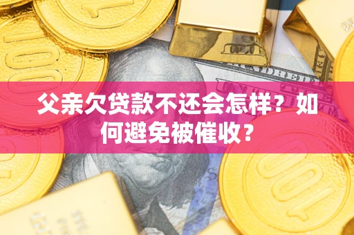 济南父亲欠贷款不还会怎样？如何避免被催收？
