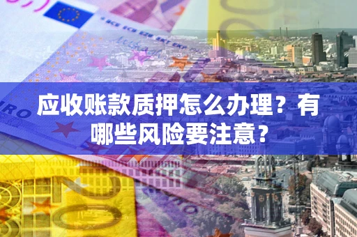 济南应收账款质押怎么办理？有哪些风险要注意？