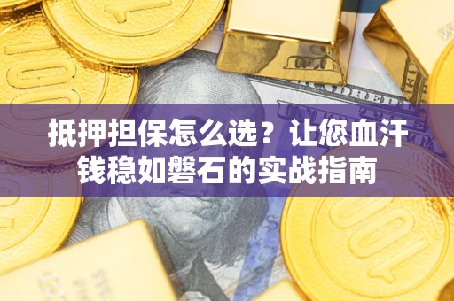 济南抵押担保怎么选？让您血汗钱稳如磐石的实战指南