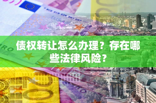 济南债权转让怎么办理？存在哪些法律风险？