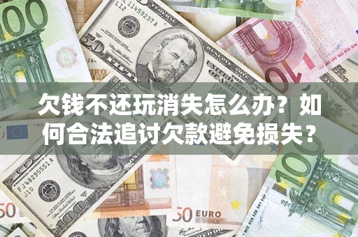 济南欠钱不还玩消失怎么办?如何合法追讨欠款避免损失? 济南欠钱不还玩消失怎么办?如何合法追讨欠款避免损失?