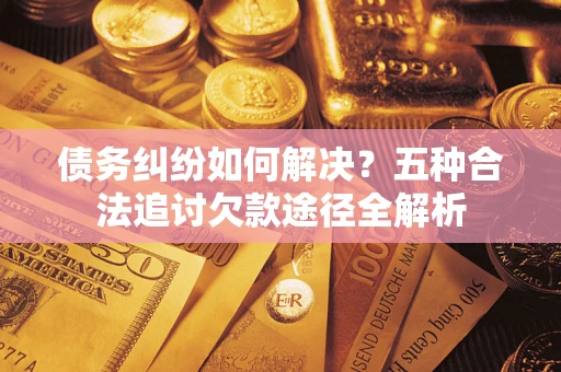 济南债务纠纷如何解决？五种合法追讨欠款途径全解析
