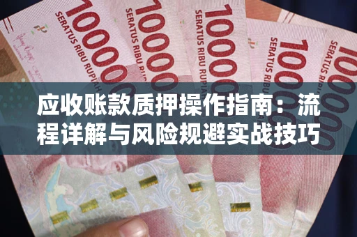 济南应收账款质押操作指南:流程详解与风险规避实战技巧 济南应收账款质押操作指南:流程详解与风险规避实战技巧
