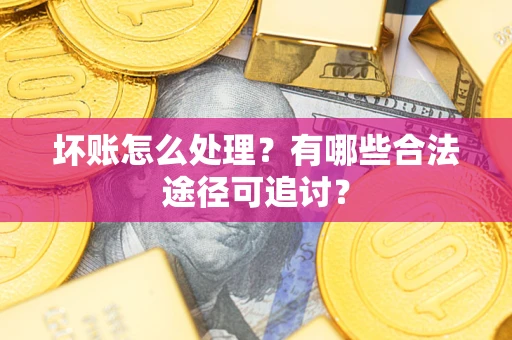 济南坏账怎么处理？有哪些合法途径可追讨？