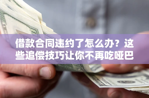 济南借款合同违约了怎么办？这些追偿技巧让你不再吃哑巴亏