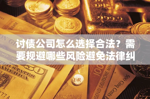 济南讨债公司怎么选择合法?需要规避哪些风险避免法律纠纷? 济南讨债公司怎么选择合法?需要规避哪些风险避免法律纠纷?