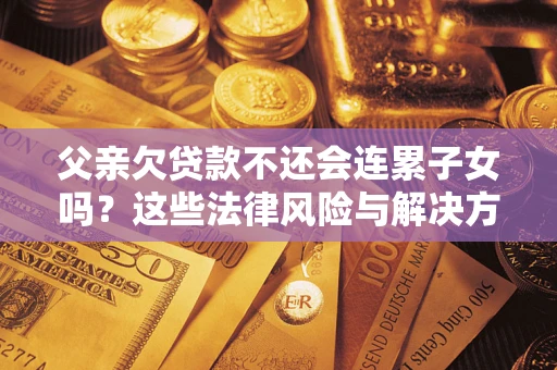 济南父亲欠贷款不还会连累子女吗？这些法律风险与解决方法要早知道！