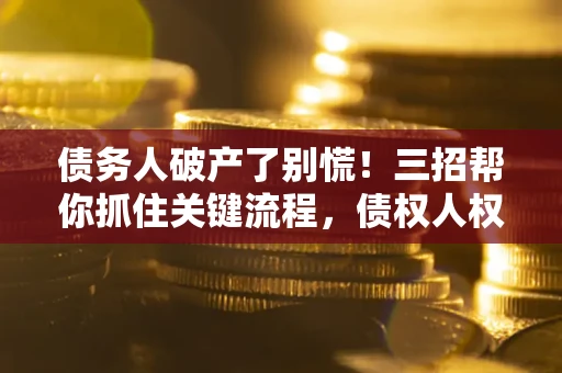济南债务人破产了别慌！三招帮你抓住关键流程，债权人权益不再缩水
