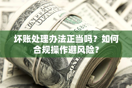 济南坏账处理办法正当吗？如何合规操作避风险？