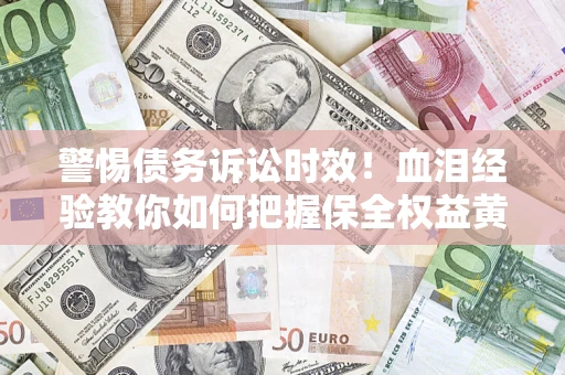 济南警惕债务诉讼时效！血泪经验教你如何把握保全权益黄金期