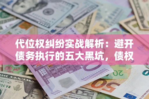 济南代位权纠纷实战解析：避开债务执行的五大黑坑，债权人必看指南